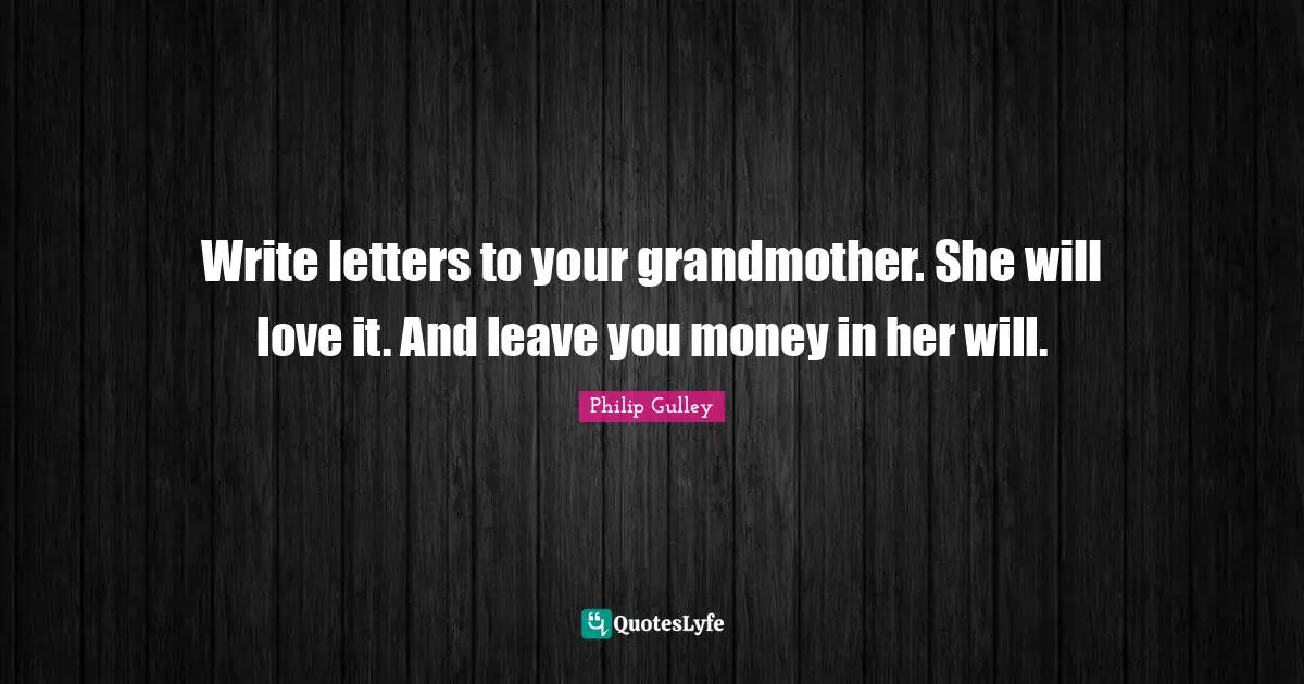 Write letters to your grandmother. She will love it. And leave you money in her will.