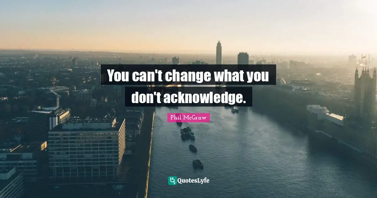 You can't change what you don't acknowledge.