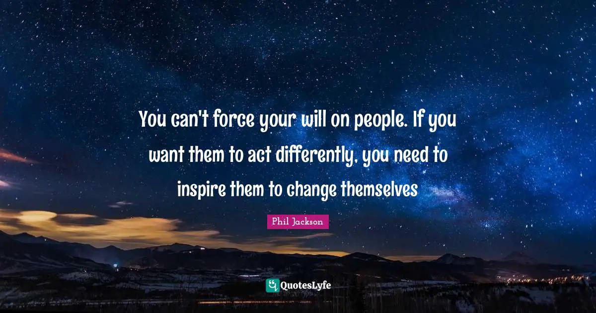 Inspire Quotes: "You can't force your will on people. If you want them to act differently, you need to inspire them to change themselves"