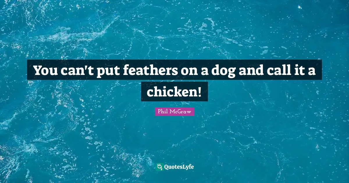 You can't put feathers on a dog and call it a chicken!