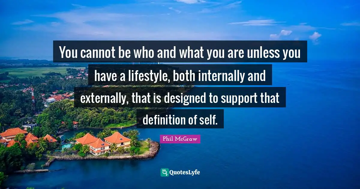 You cannot be who and what you are unless you have a lifestyle, both internally and externally, that is designed to support that definition of self.