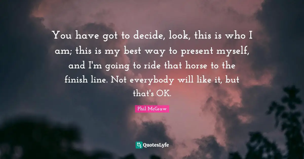 Finish Quotes: "You have got to decide, look, this is who I am; this is my best way to present myself, and I'm going to ride that horse to the finish line. Not everybody will like it, but that's OK."