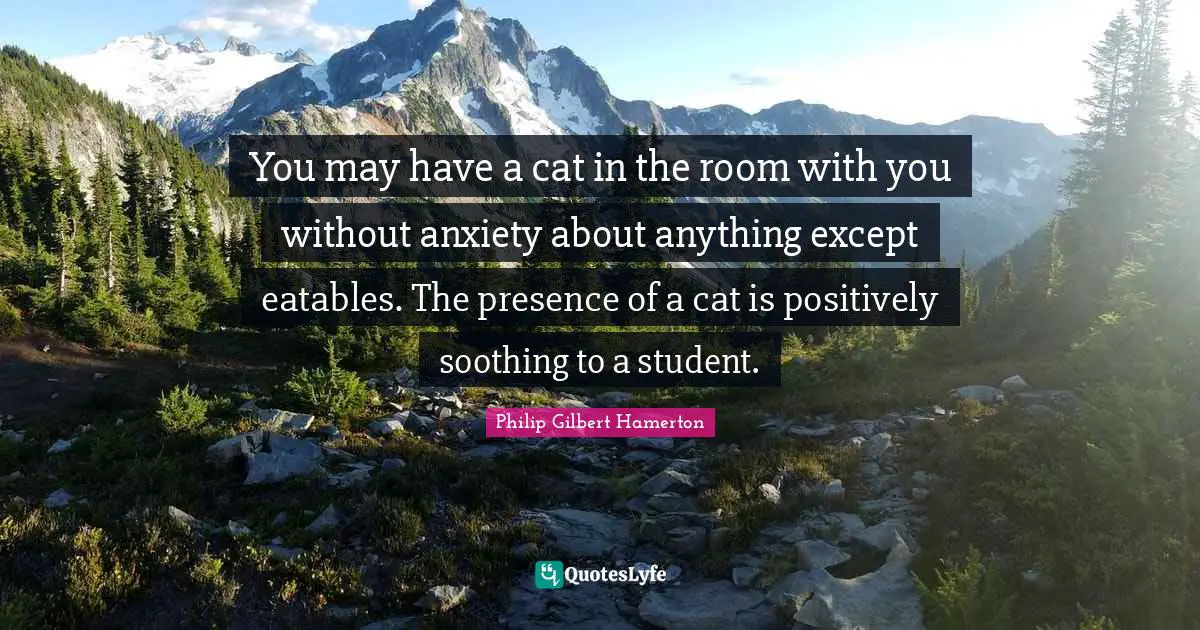 Philip Gilbert Hamerton Quotes: "You may have a cat in the room with you without anxiety about anything except eatables. The presence of a cat is positively soothing to a student."