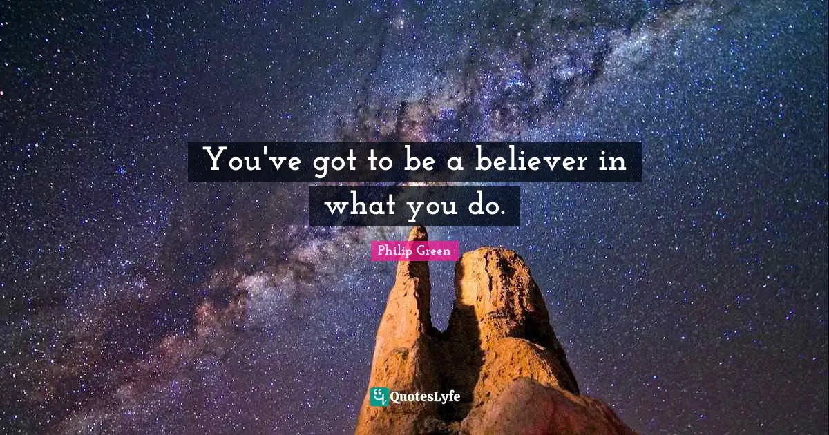 You've got to be a believer in what you do.