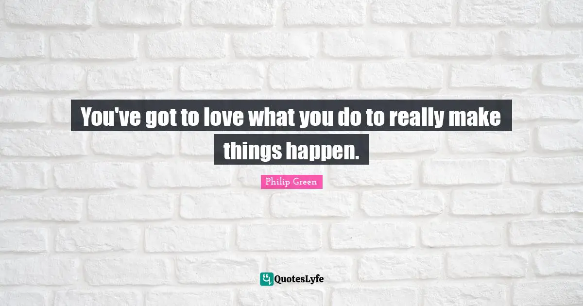 You've got to love what you do to really make things happen.