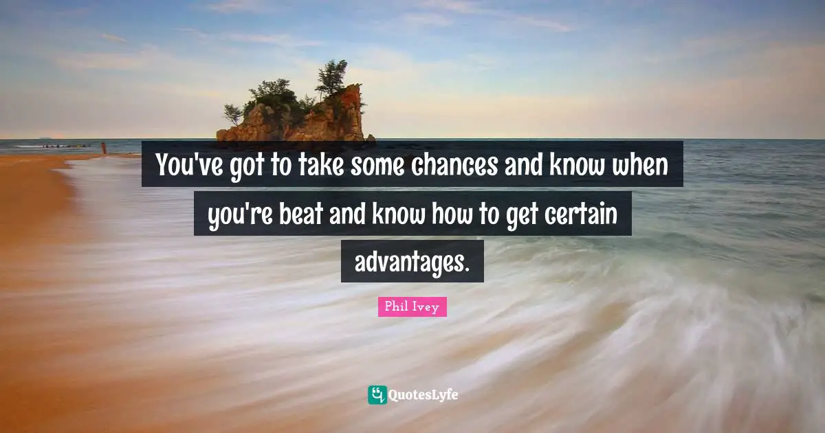 Beats Quotes: "You've got to take some chances and know when you're beat and know how to get certain advantages."