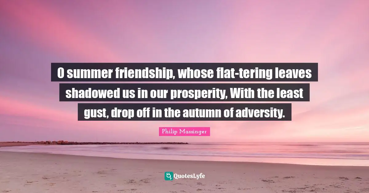 0 summer friendship, whose flat-tering leaves shadowed us in our prosperity, With the least gust, drop off in the autumn of adversity.