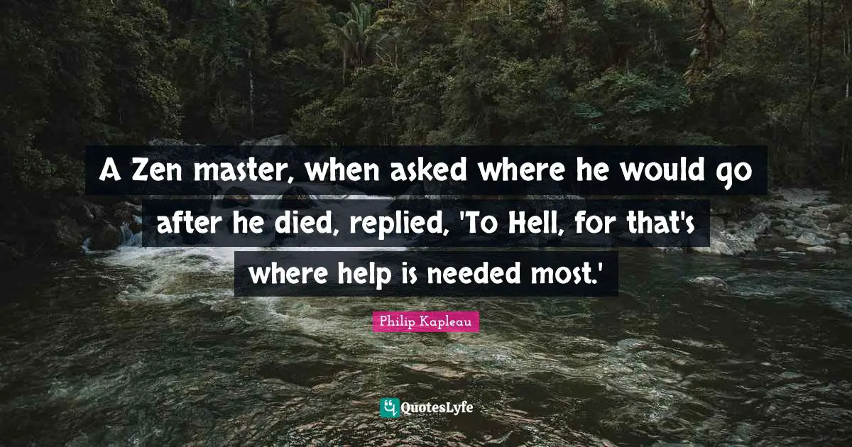 Earth Day Quotes: "A Zen master, when asked where he would go after he died, replied, 'To Hell, for that's where help is needed most.'"