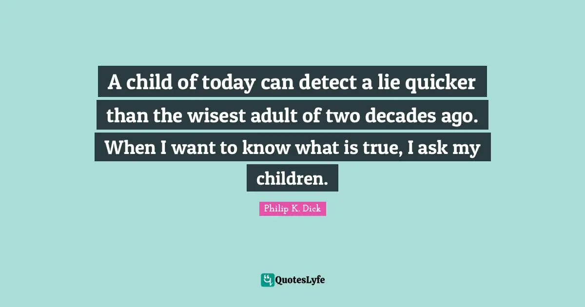 A child of today can detect a lie quicker than the wisest adult of two decades ago. When I want to know what is true, I ask my children.