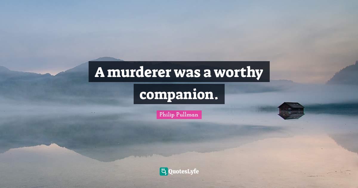A murderer was a worthy companion.