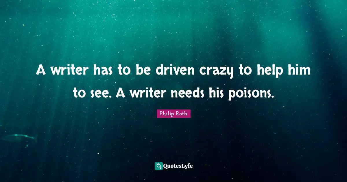 A writer has to be driven crazy to help him to see. A writer needs his poisons.
