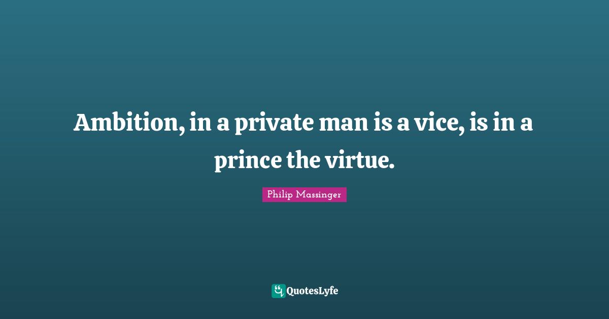 Ambition, in a private man is a vice, is in a prince the virtue.