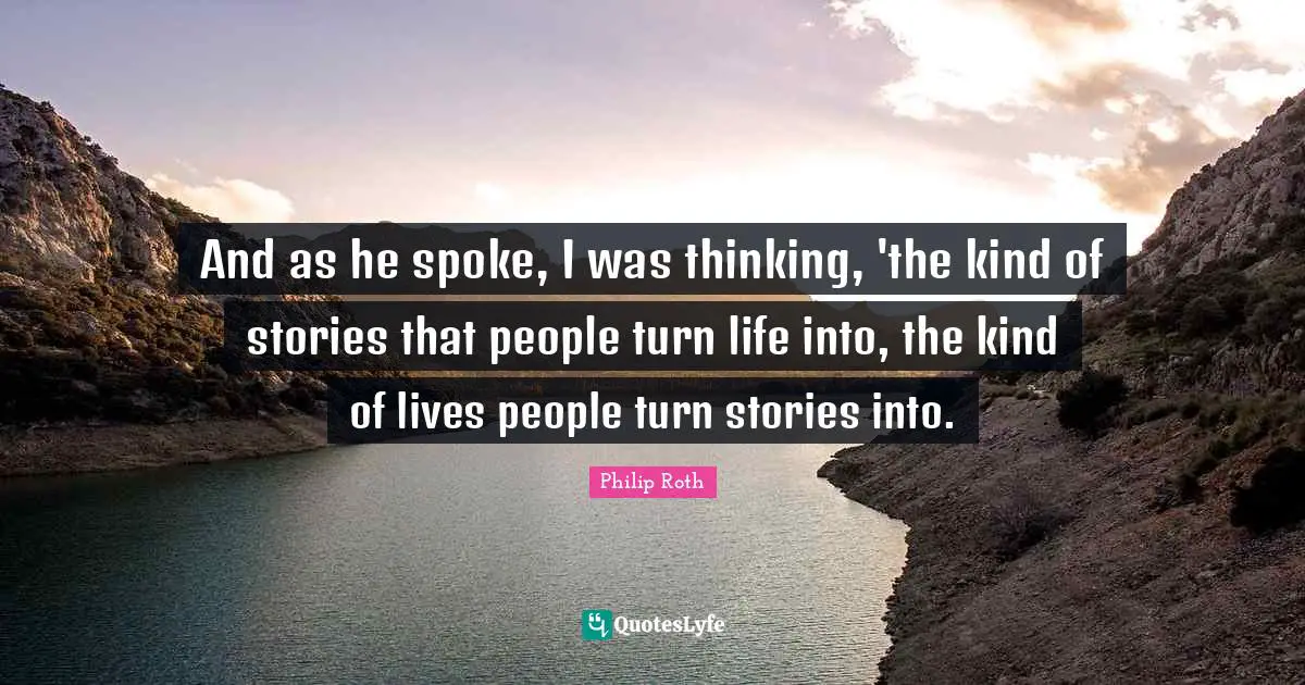 And as he spoke, I was thinking, 'the kind of stories that people turn life into, the kind of lives people turn stories into.