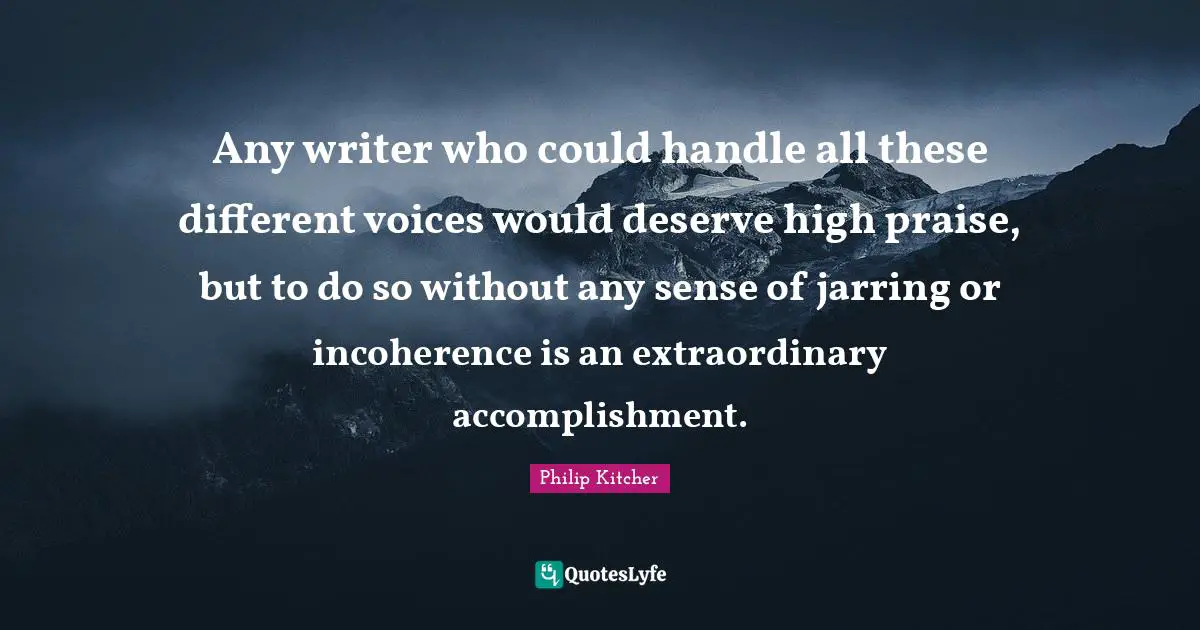 Any writer who could handle all these different voices would deserve high praise, but to do so without any sense of jarring or incoherence is an extraordinary accomplishment.
