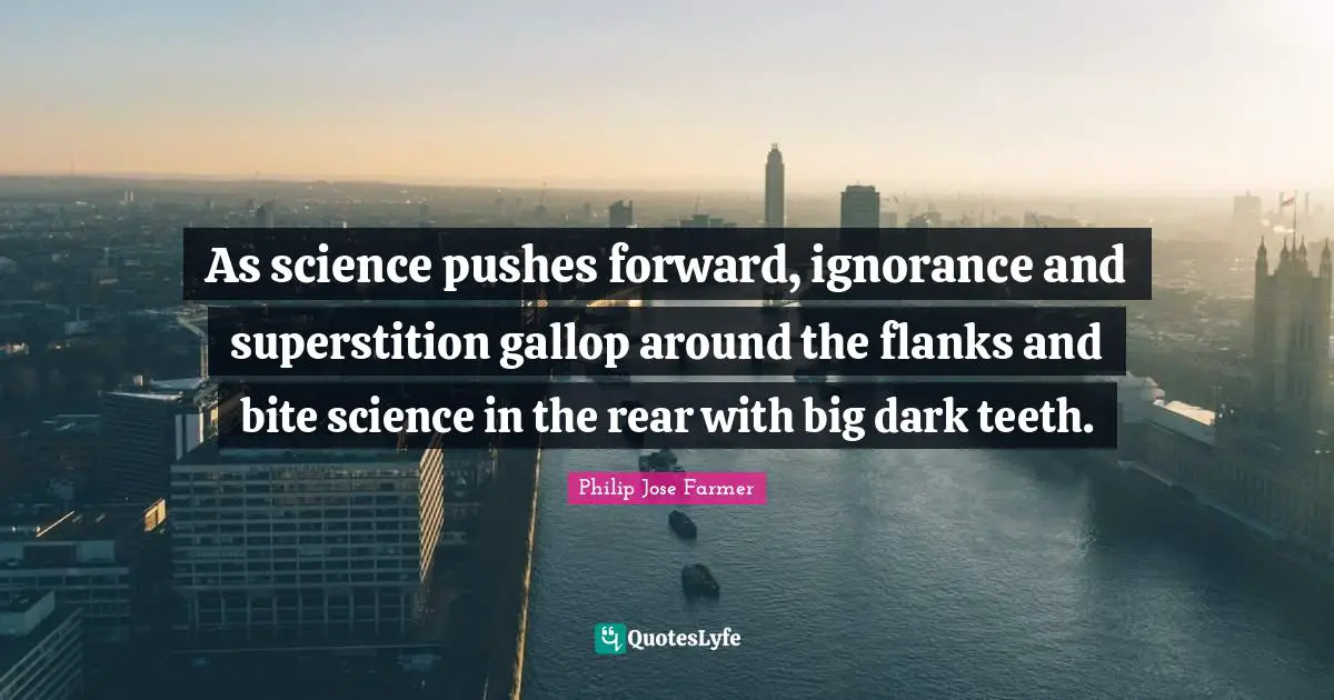 As science pushes forward, ignorance and superstition gallop around the flanks and bite science in the rear with big dark teeth.