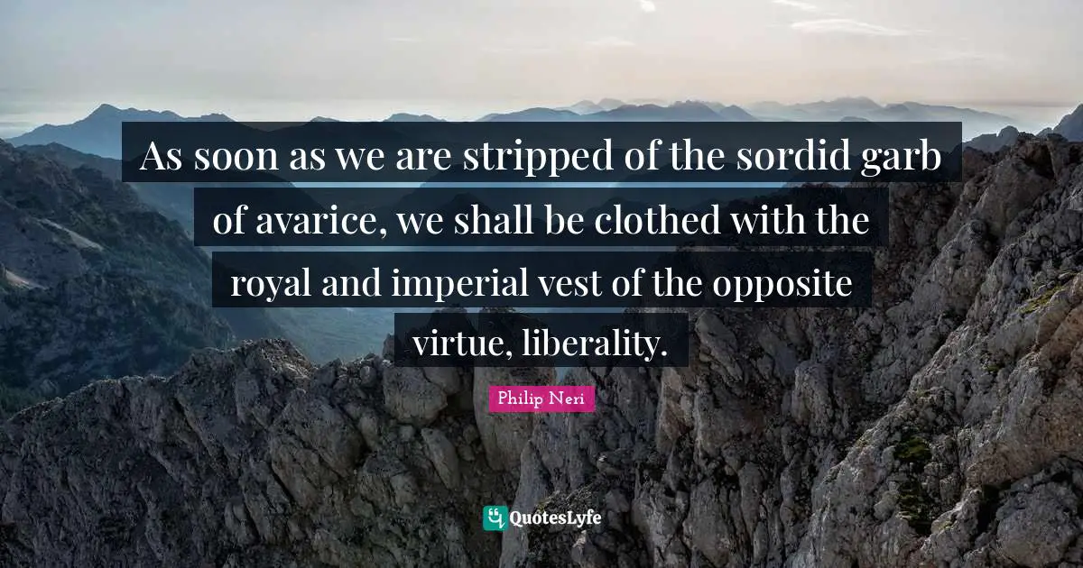 Avarice Quotes: "As soon as we are stripped of the sordid garb of avarice, we shall be clothed with the royal and imperial vest of the opposite virtue, liberality."