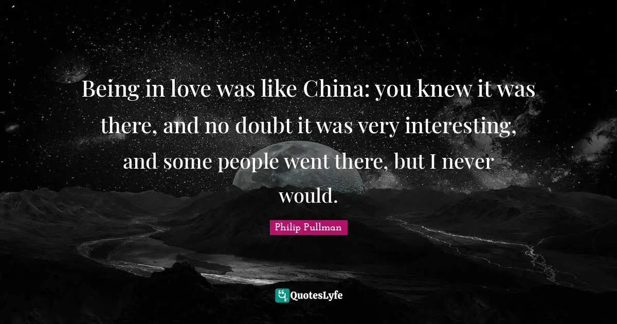 Being in love was like China: you knew it was there, and no doubt it was very interesting, and some people went there, but I never would.