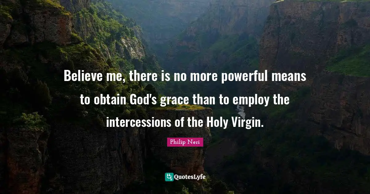 Philip Neri Quotes: "Believe me, there is no more powerful means to obtain God's grace than to employ the intercessions of the Holy Virgin."