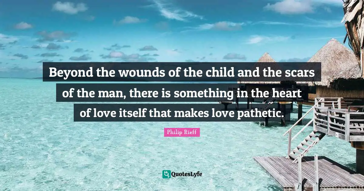 Beyond the wounds of the child and the scars of the man, there is something in the heart of love itself that makes love pathetic.