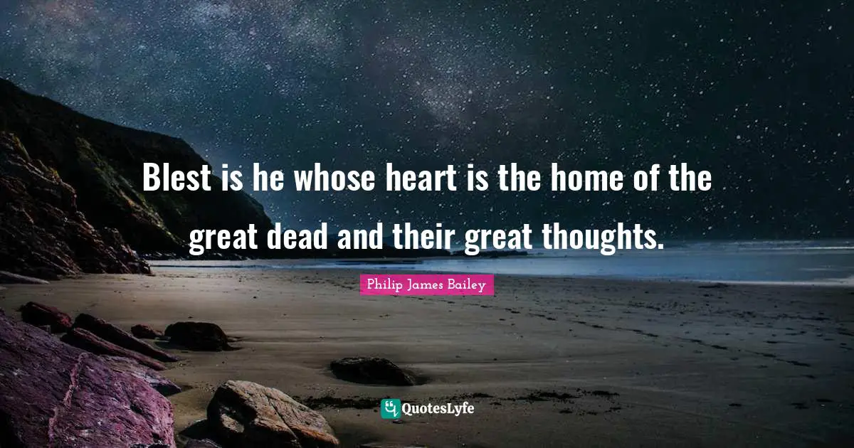 Blest is he whose heart is the home of the great dead and their great thoughts.