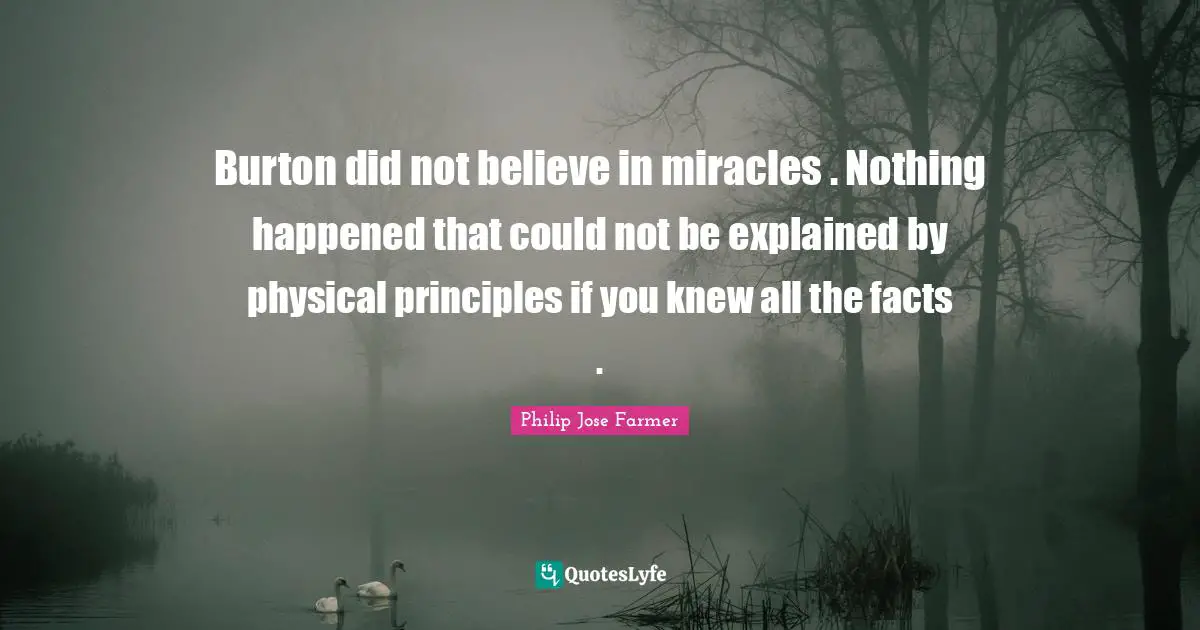 Believe In Miracles Quotes: "Burton did not believe in miracles . Nothing happened that could not be explained by physical principles if you knew all the facts ."