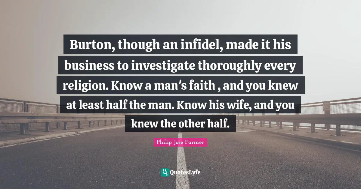 Burton, though an infidel, made it his business to investigate thoroughly every religion. Know a man's faith , and you knew at least half the man. Know his wife, and you knew the other half.