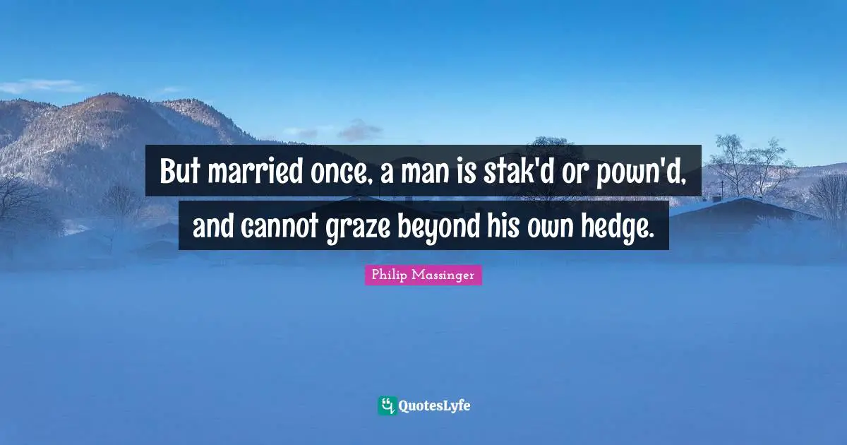 But married once, a man is stak'd or pown'd, and cannot graze beyond his own hedge.
