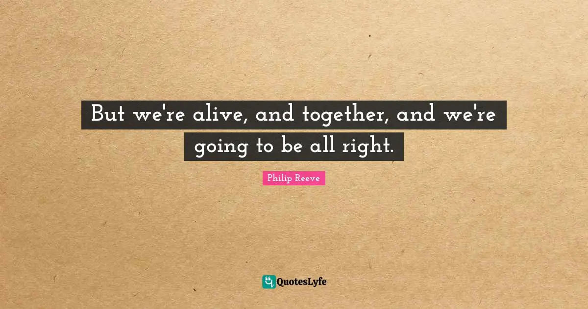 But we're alive, and together, and we're going to be all right.