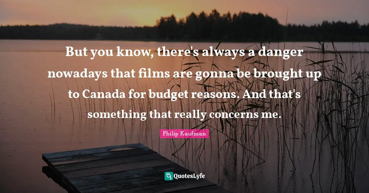 But you know, there's always a danger nowadays that films are gonna be brought up to Canada for budget reasons. And that's something that really concerns me.