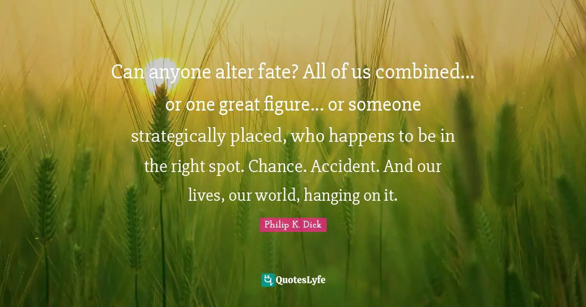 Can anyone alter fate? All of us combined... or one great figure... or someone strategically placed, who happens to be in the right spot. Chance. Accident. And our lives, our world, hanging on it.