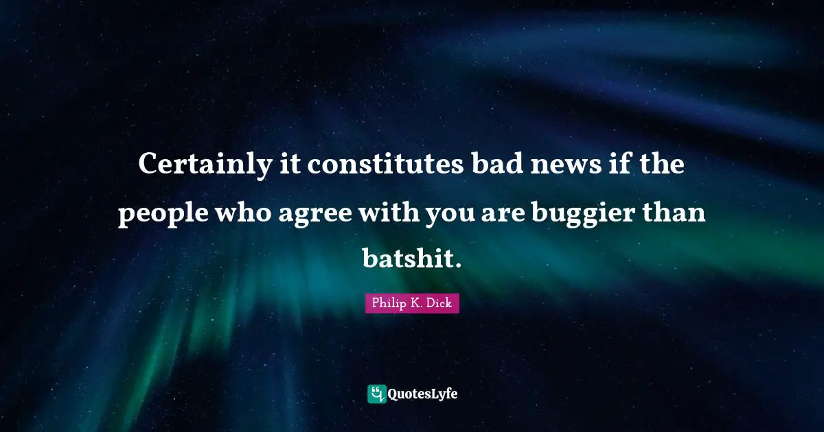 Certainly it constitutes bad news if the people who agree with you are buggier than batshit.