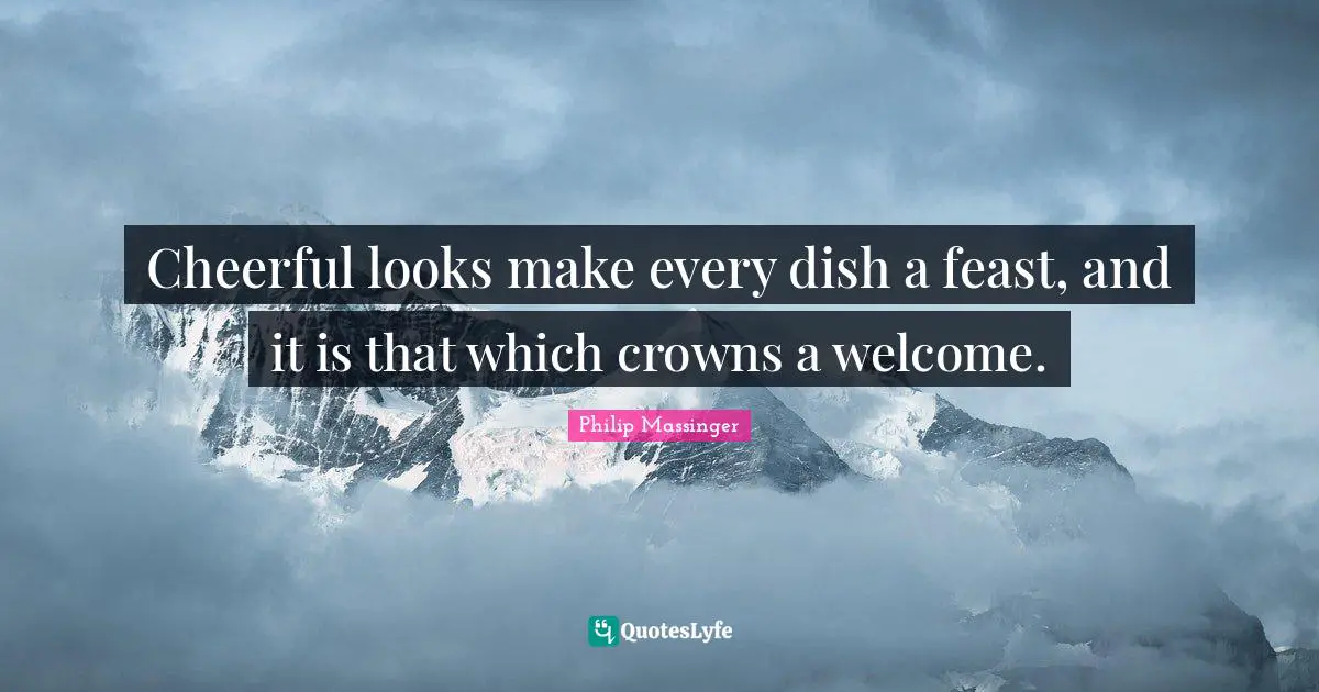 Cheerful looks make every dish a feast, and it is that which crowns a welcome.