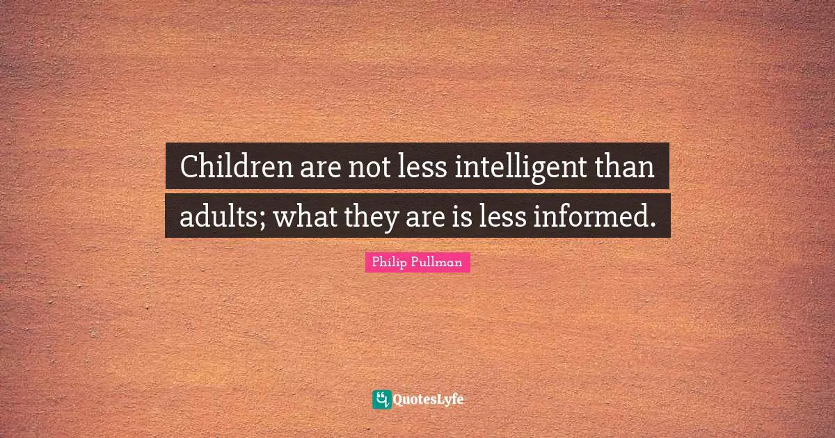 Children are not less intelligent than adults; what they are is less informed.