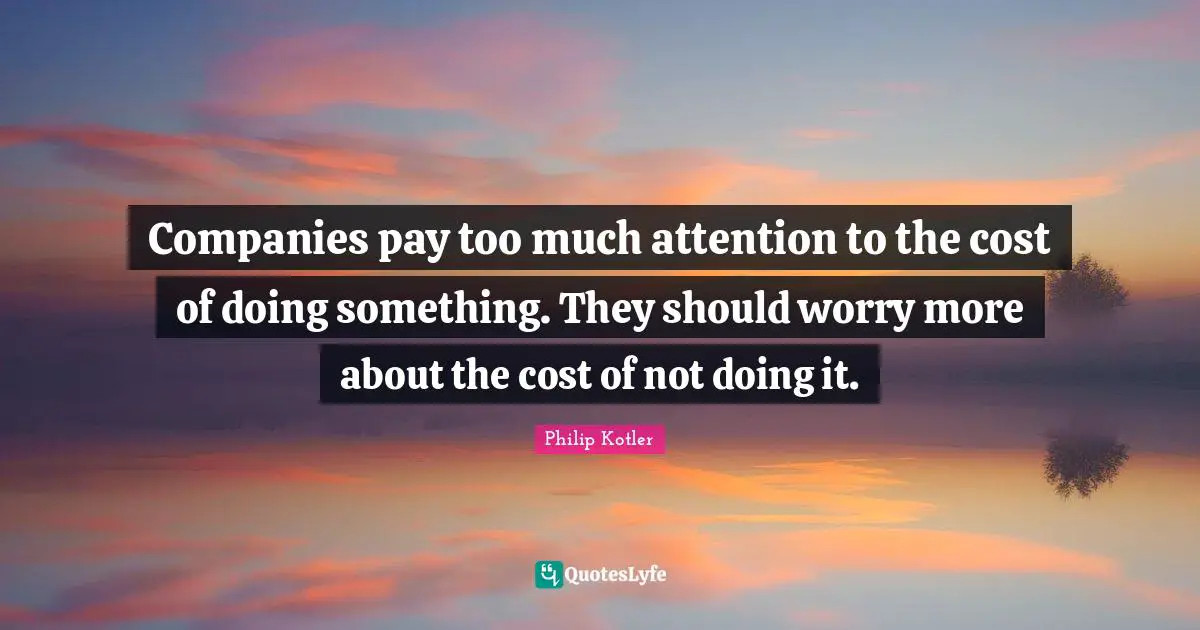 Philip Kotler Quotes: Companies pay too much attention to the cost of doing something. They should worry more about the cost of not doing it.