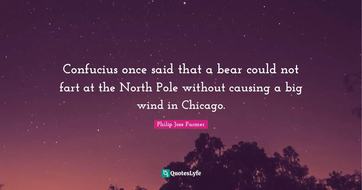 Confucius once said that a bear could not fart at the North Pole without causing a big wind in Chicago.