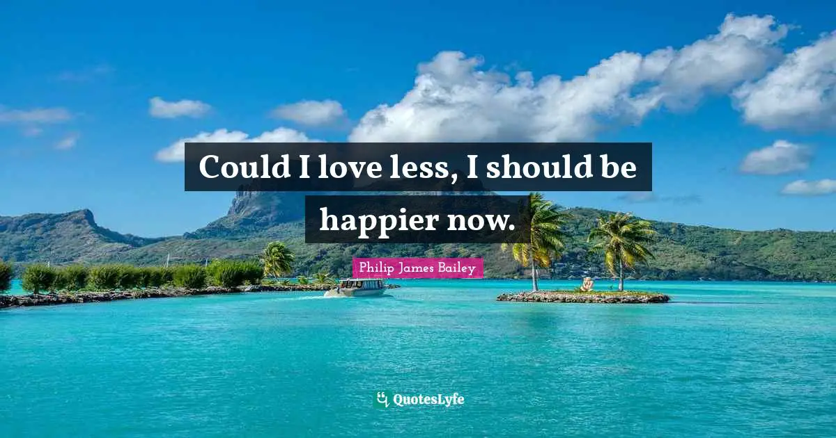 Could I love less, I should be happier now.