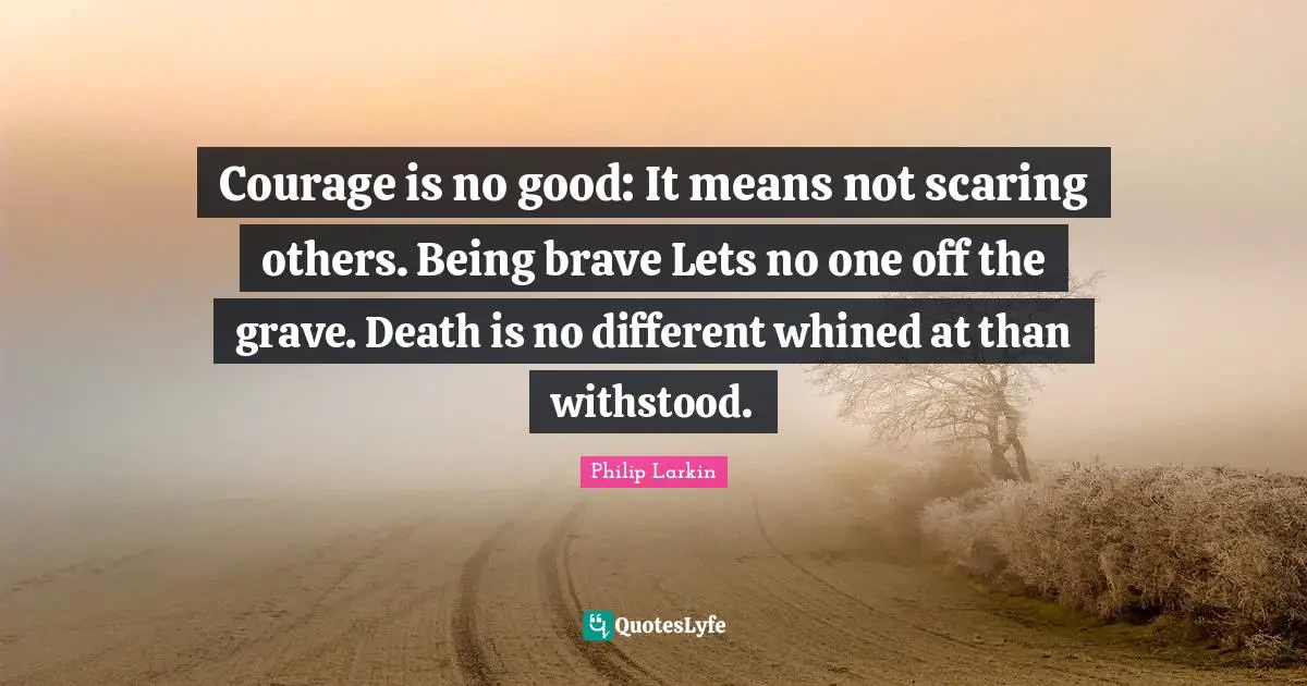 Courage is no good: It means not scaring others. Being brave Lets no one off the grave. Death is no different whined at than withstood.