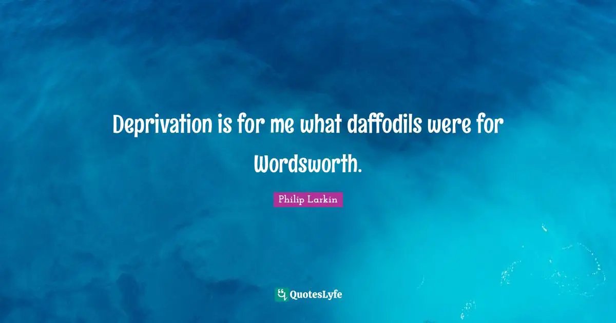 Poetry Quotes: "Deprivation is for me what daffodils were for Wordsworth."