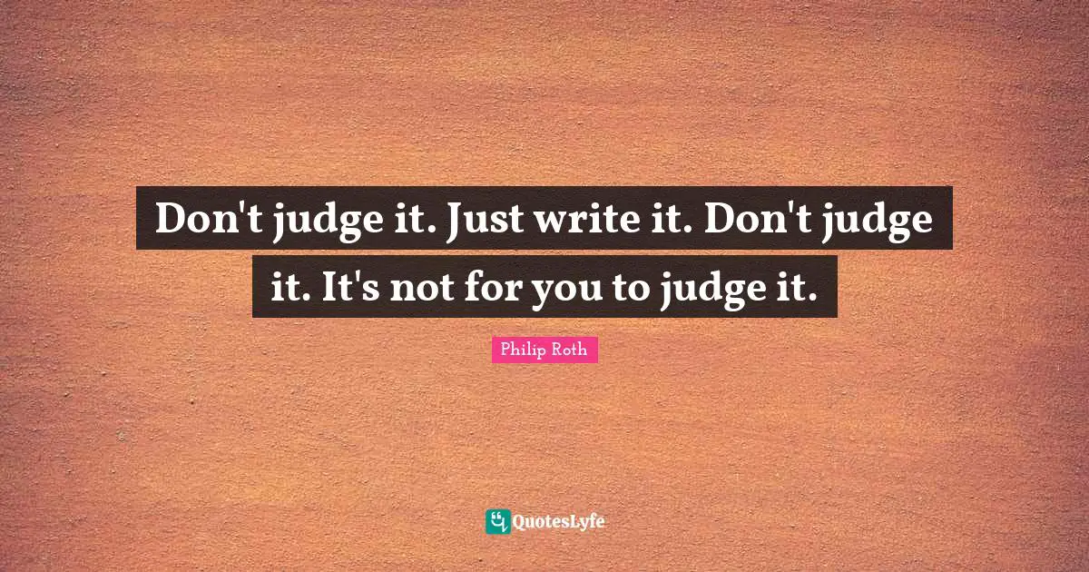 Don't judge it. Just write it. Don't judge it. It's not for you to judge it.