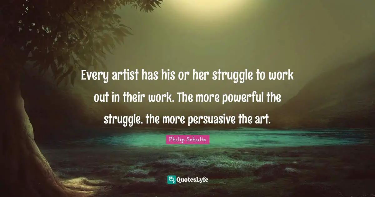Every artist has his or her struggle to work out in their work. The more powerful the struggle, the more persuasive the art.