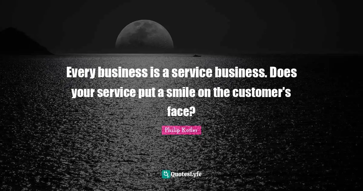 Business Quotes: "Every business is a service business. Does your service put a smile on the customer's face?"