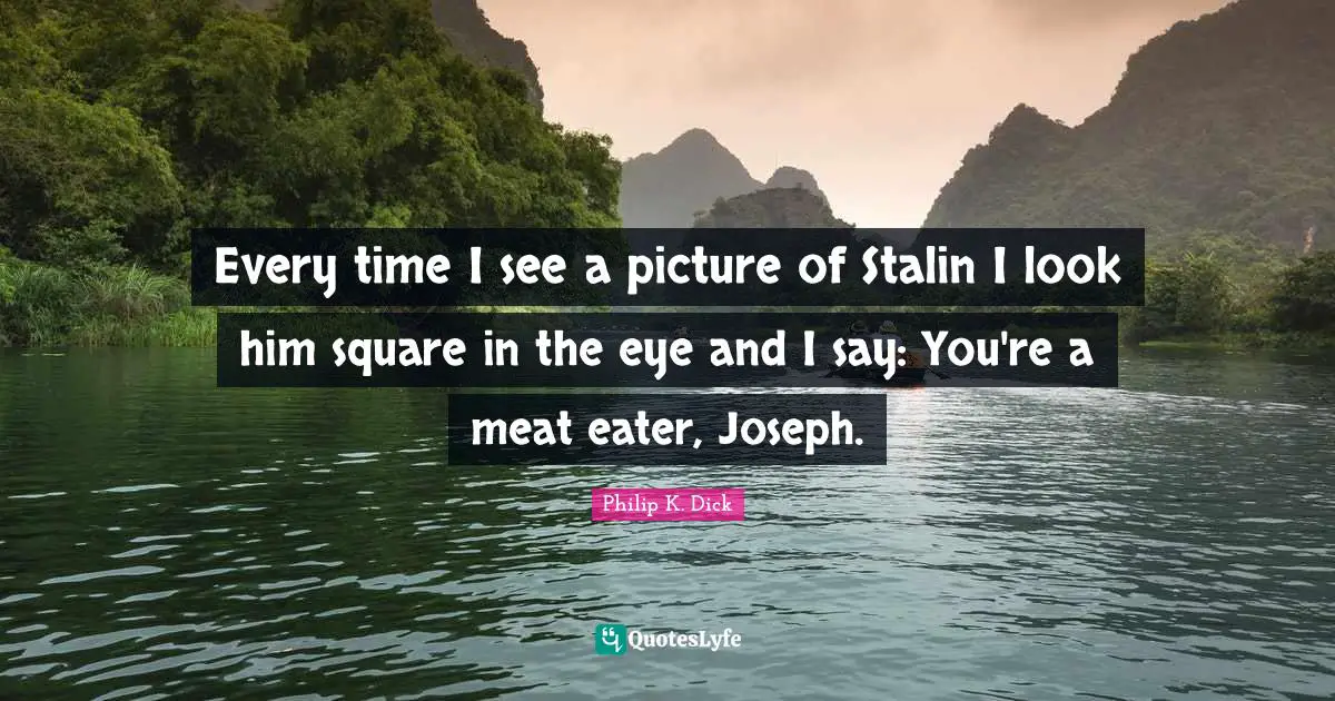 Every time I see a picture of Stalin I look him square in the eye and I say: You're a meat eater, Joseph.