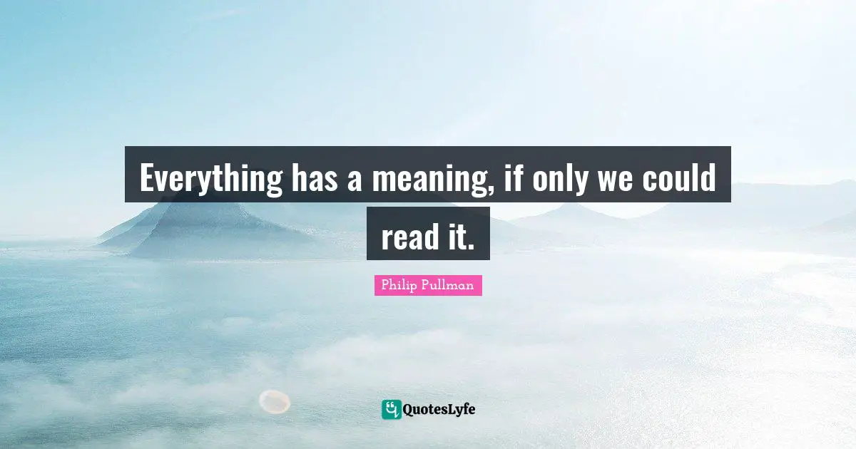 Philip Pullman Quotes: "Everything has a meaning, if only we could read it."