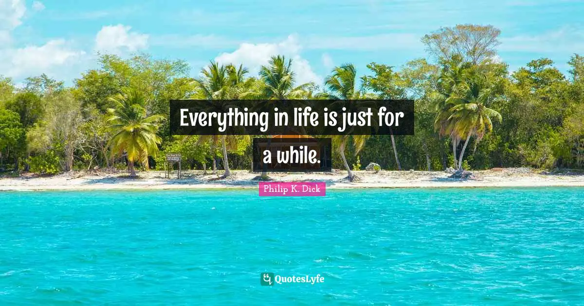 Everything in life is just for a while.
