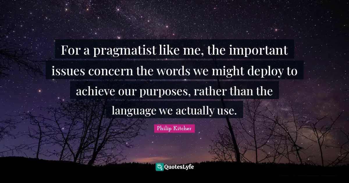 For a pragmatist like me, the important issues concern the words we might deploy to achieve our purposes, rather than the language we actually use.