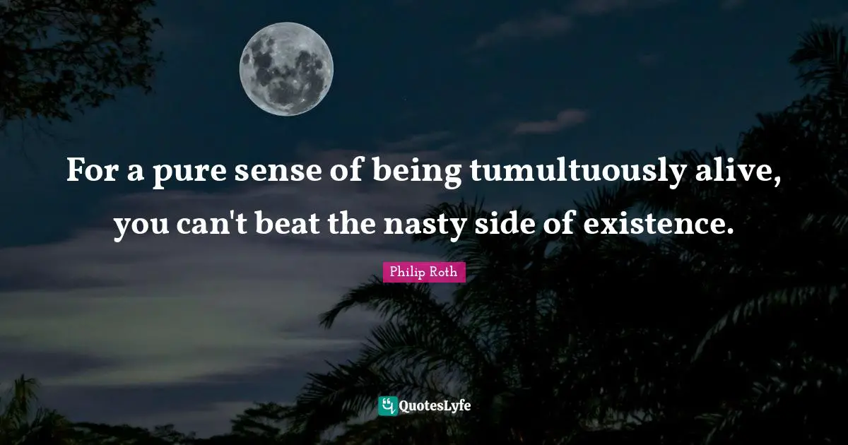 For a pure sense of being tumultuously alive, you can't beat the nasty side of existence.