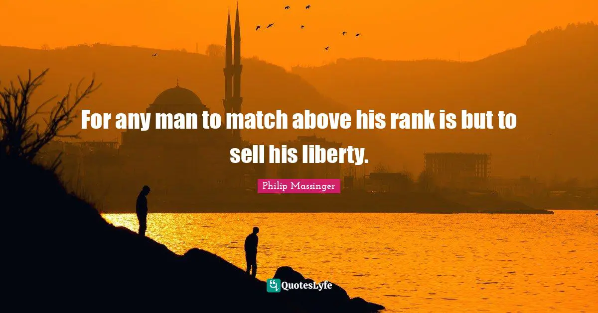 For any man to match above his rank is but to sell his liberty.