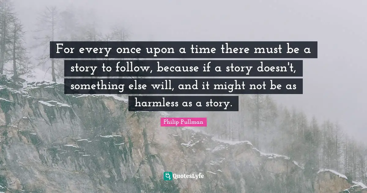 For every once upon a time there must be a story to follow, because if a story doesn't, something else will, and it might not be as harmless as a story.