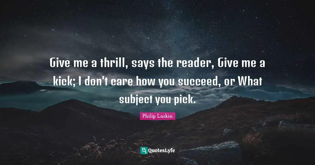 Give me a thrill, says the reader, Give me a kick; I don't care how you succeed, or What subject you pick.