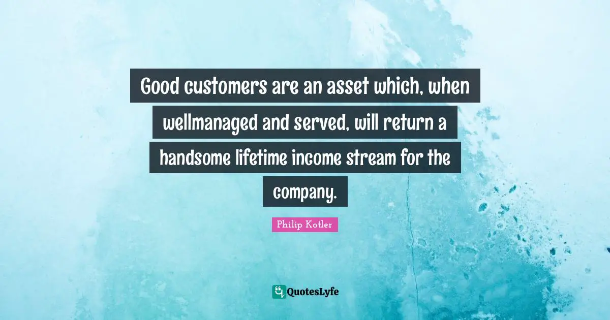 Income Quotes: "Good customers are an asset which, when wellmanaged and served, will return a handsome lifetime income stream for the company."